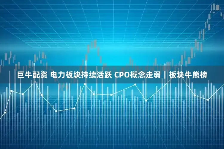 巨牛配资 电力板块持续活跃 CPO概念走弱｜板块牛熊榜