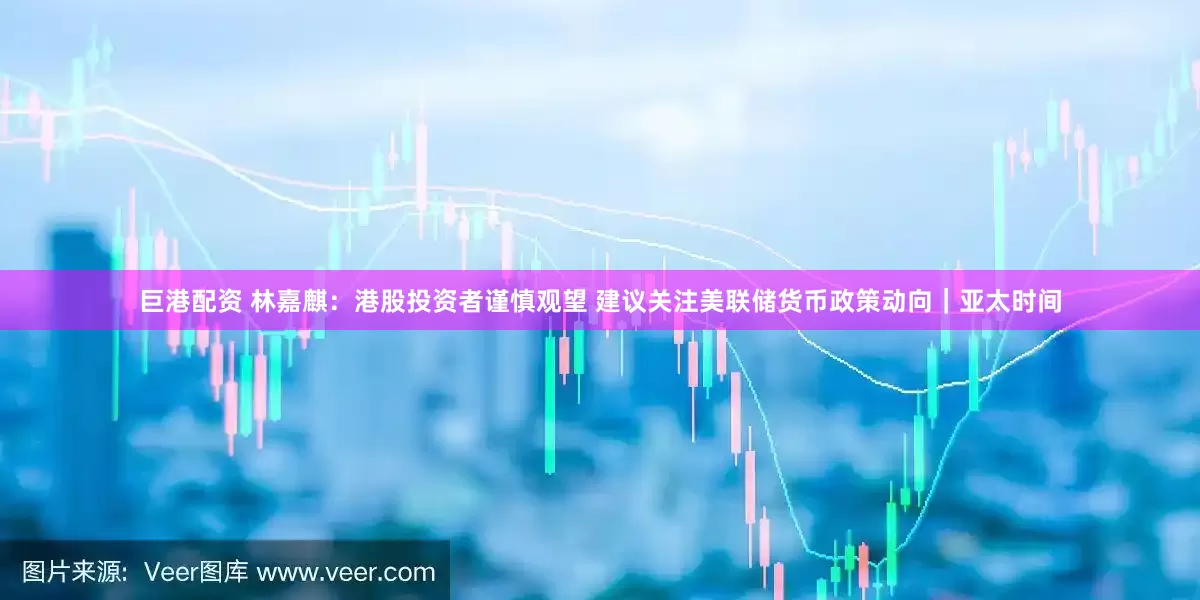 巨港配资 林嘉麒：港股投资者谨慎观望 建议关注美联储货币政策动向｜亚太时间