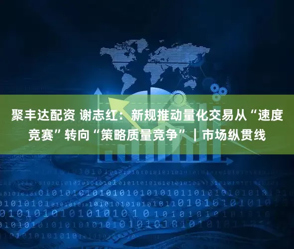 聚丰达配资 谢志红：新规推动量化交易从“速度竞赛”转向“策略质量竞争”｜市场纵贯线