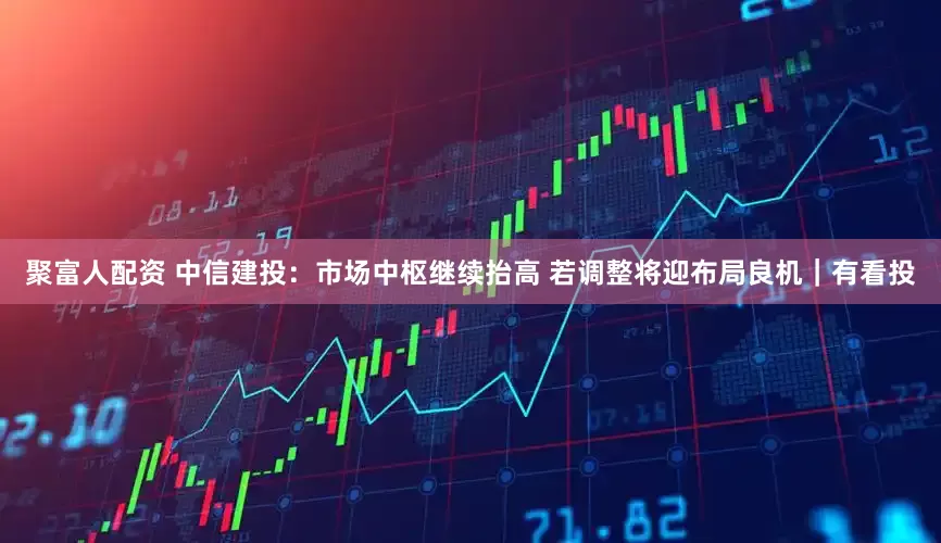 聚富人配资 中信建投：市场中枢继续抬高 若调整将迎布局良机｜有看投