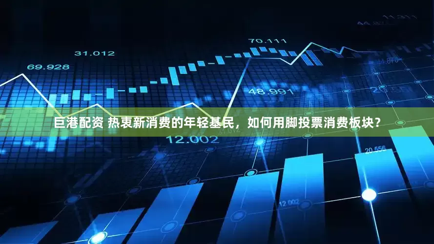 巨港配资 热衷新消费的年轻基民，如何用脚投票消费板块？