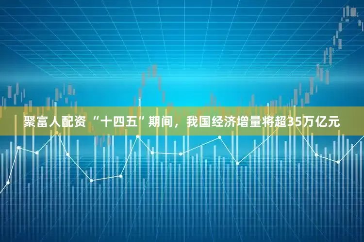 聚富人配资 “十四五”期间，我国经济增量将超35万亿元