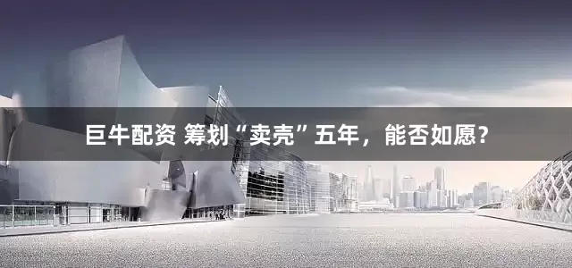 巨牛配资 筹划“卖壳”五年，能否如愿？