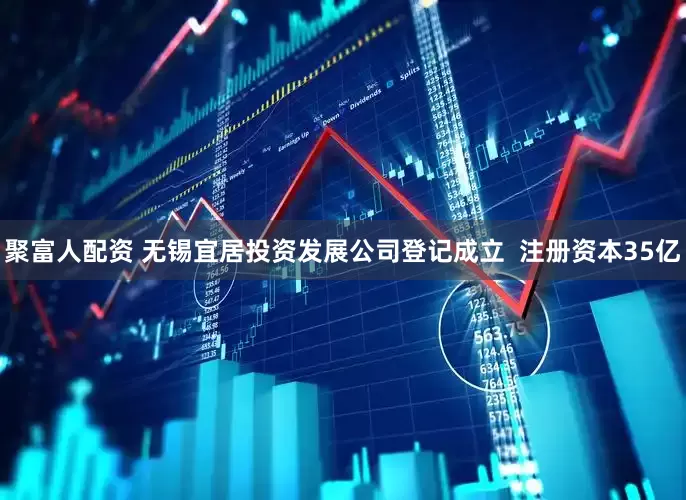 聚富人配资 无锡宜居投资发展公司登记成立  注册资本35亿