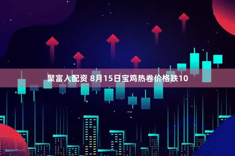 聚富人配资 8月15日宝鸡热卷价格跌10