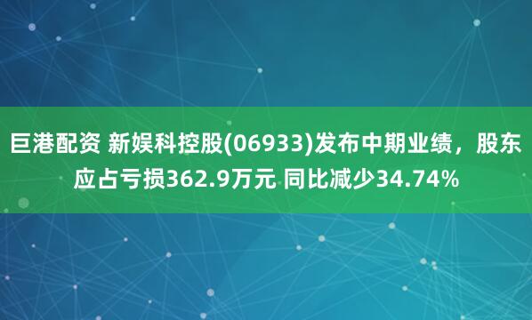 巨港配资 新娱科控股(06933)发布中期业绩，股东应占亏损362.9万元 同比减少34.74%