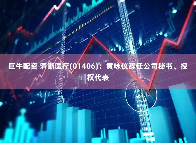 巨牛配资 清晰医疗(01406)：黄咏仪辞任公司秘书、授权代表