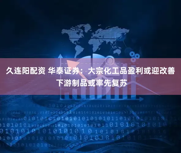 久连阳配资 华泰证券：大宗化工品盈利或迎改善 下游制品或率先复苏