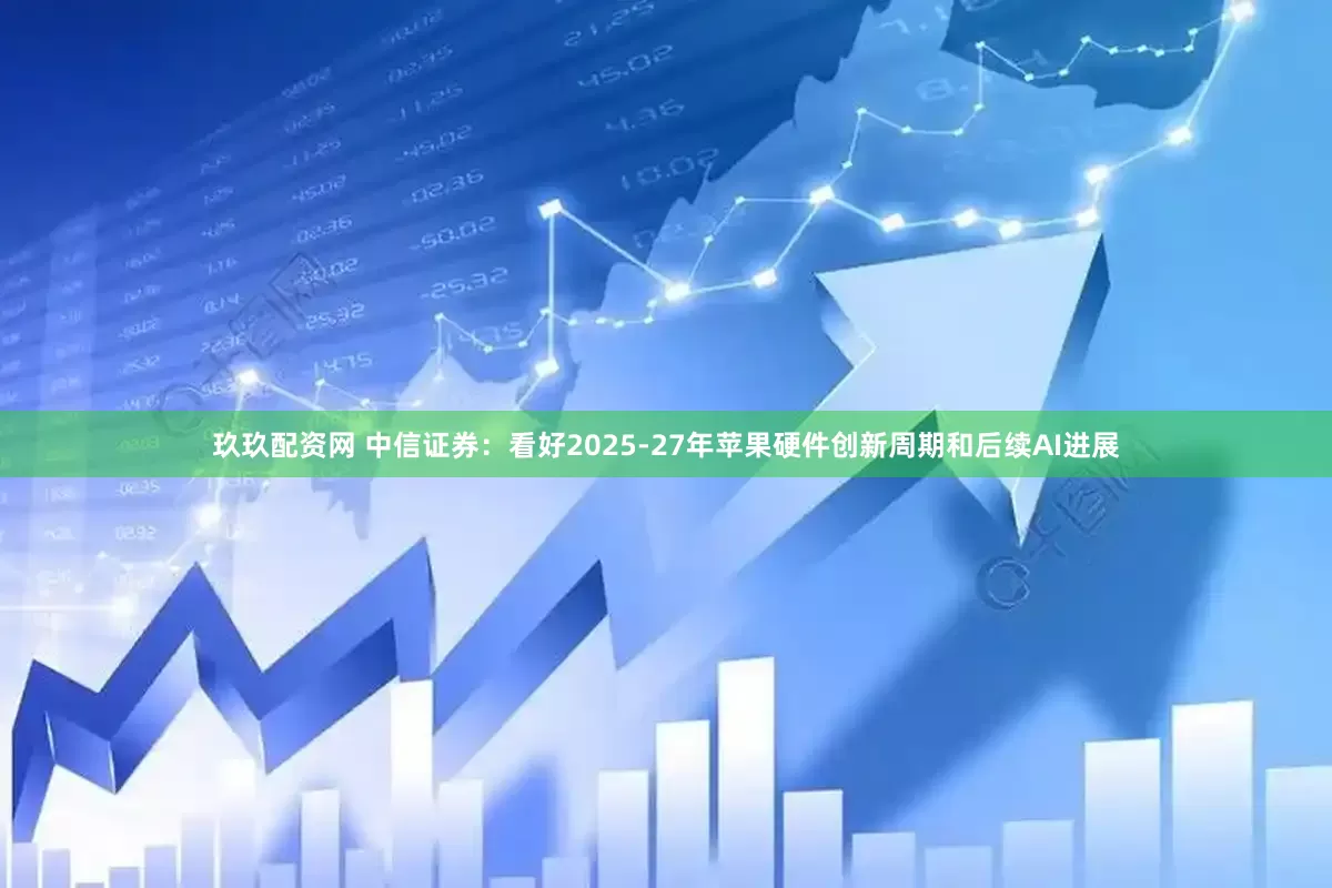 玖玖配资网 中信证券：看好2025-27年苹果硬件创新周期和后续AI进展