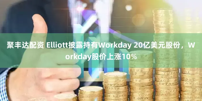 聚丰达配资 Elliott披露持有Workday 20亿美元股份，Workday股价上涨10%