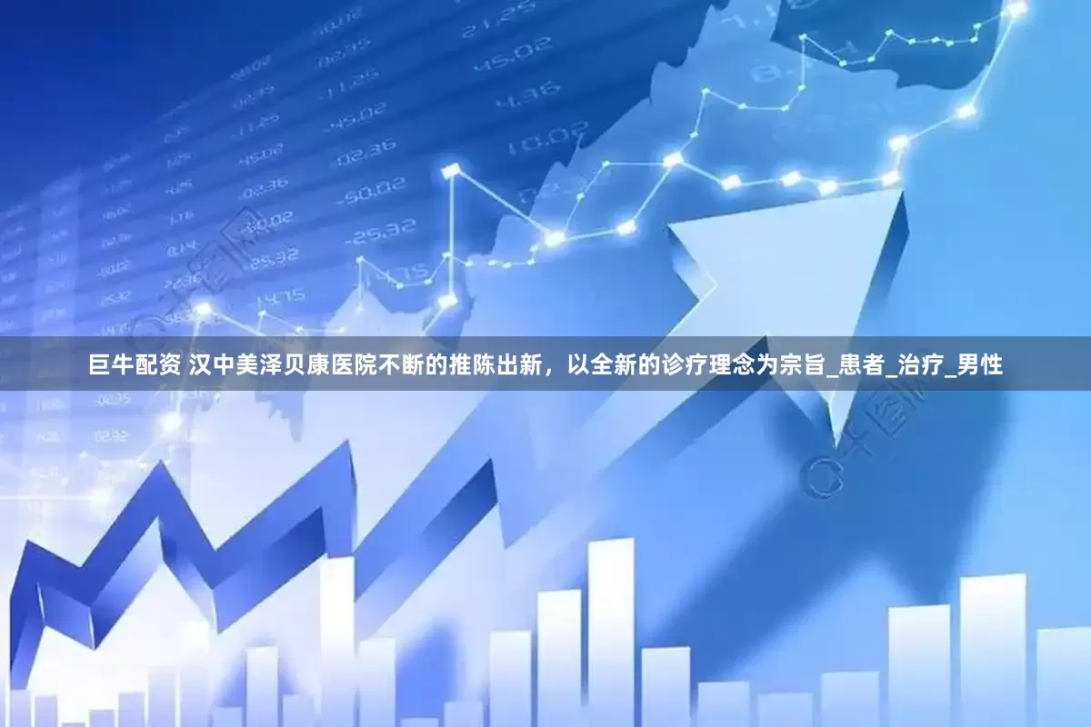 巨牛配资 汉中美泽贝康医院不断的推陈出新，以全新的诊疗理念为宗旨_患者_治疗_男性