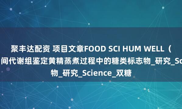 聚丰达配资 项目文章FOOD SCI HUM WELL（IF:5.6）| 空间代谢组鉴定黄精蒸煮过程中的糖类标志物_研究_Science_双糖