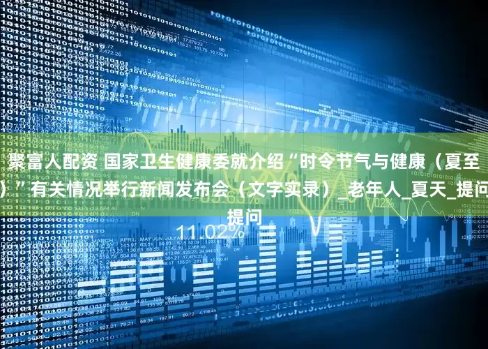 聚富人配资 国家卫生健康委就介绍“时令节气与健康（夏至）”有关情况举行新闻发布会（文字实录）_老年人_夏天_提问