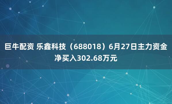 巨牛配资 乐鑫科技（688018）6月27日主力资金净买入302.68万元