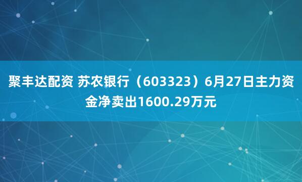 聚丰达配资 苏农银行（603323）6月27日主力资金净卖出1600.29万元
