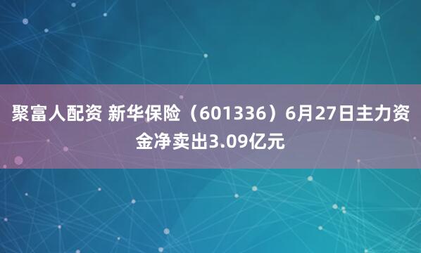 聚富人配资 新华保险（601336）6月27日主力资金净卖出3.09亿元