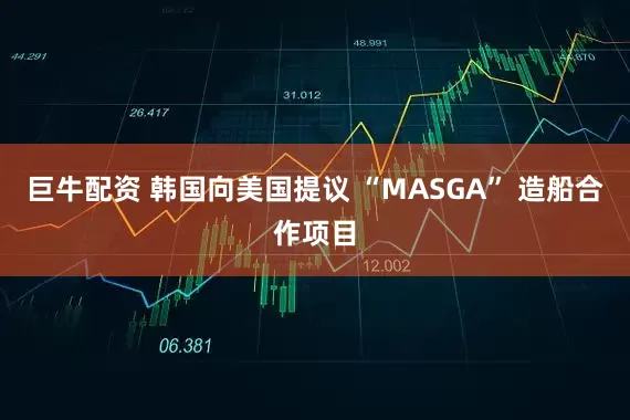巨牛配资 韩国向美国提议 “MASGA” 造船合作项目