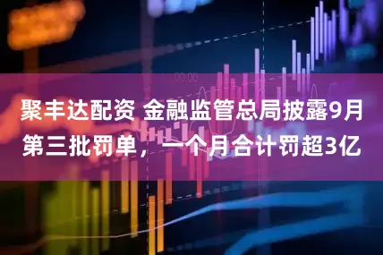 聚丰达配资 金融监管总局披露9月第三批罚单，一个月合计罚超3亿
