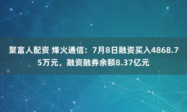 聚富人配资 烽火通信：7月8日融资买入4868.75万元，融资融券余额8.37亿元