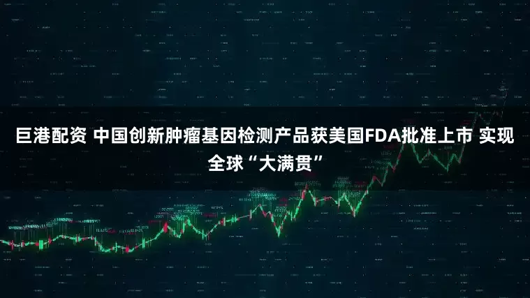 巨港配资 中国创新肿瘤基因检测产品获美国FDA批准上市 实现全球“大满贯”
