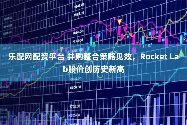 乐配网配资平台 并购整合策略见效，Rocket Lab股价创历史新高