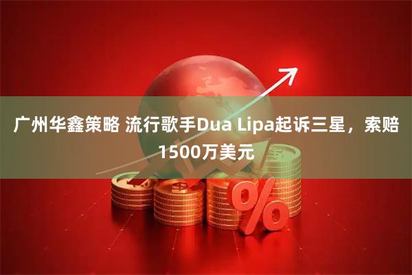 广州华鑫策略 流行歌手Dua Lipa起诉三星，索赔1500万美元
