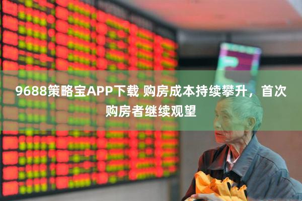 9688策略宝APP下载 购房成本持续攀升，首次购房者继续观望