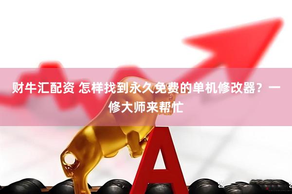 财牛汇配资 怎样找到永久免费的单机修改器？一修大师来帮忙