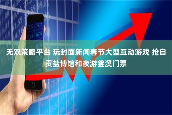 无双策略平台 玩封面新闻春节大型互动游戏 抢自贡盐博馆和夜游釜溪门票
